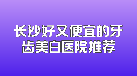 长沙好又便宜的牙齿美白医院推荐