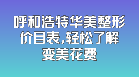 呼和浩特华美整形价目表，轻松了解变美花费