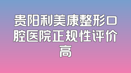 贵阳利美康整形口腔医院正规性评价高