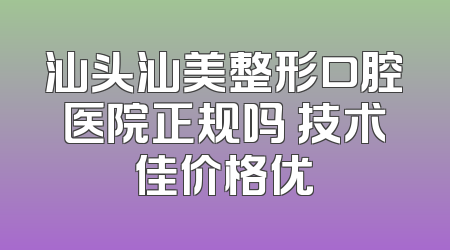 汕头汕美整形口腔医院正规吗 技术佳价格优