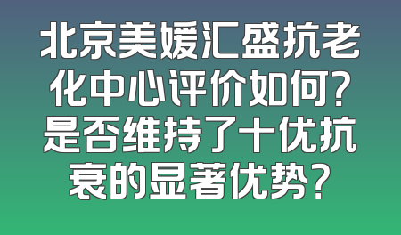 北京美媛汇盛抗老化中心评价如何？是否维持了十优抗衰的显著优势？