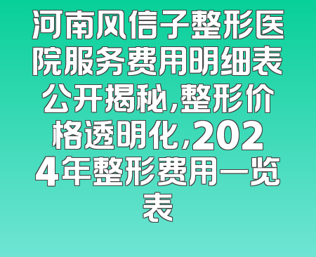 河南风信子整形医院服务费用明细表公开揭秘，整形价格透明化，2024年整形费用一览表