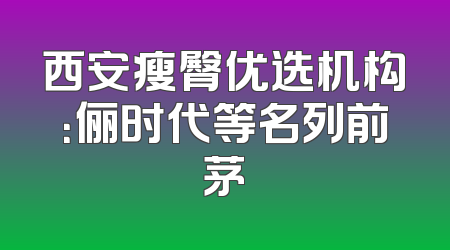 西安瘦臀优选机构：俪时代等名列前茅
