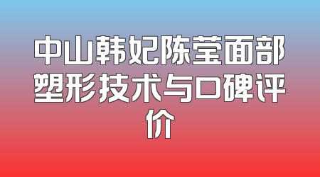 中山韩妃陈莹面部塑形技术与口碑评价