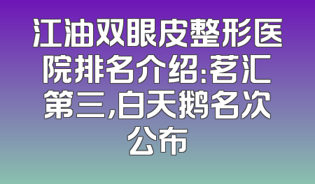 江油双眼皮整形医院排名介绍：茗汇第三，白天鹅名次公布