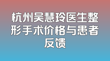 杭州吴慧玲医生整形手术价格与患者反馈