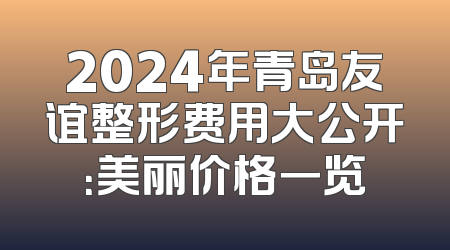 2024年青岛友谊整形费用大公开：美丽价格一览