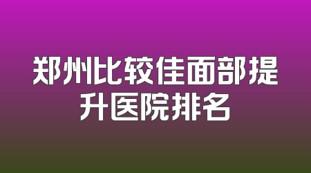 郑州比较佳面部提升医院排名