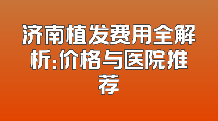 济南植发费用全解析：价格与医院推荐