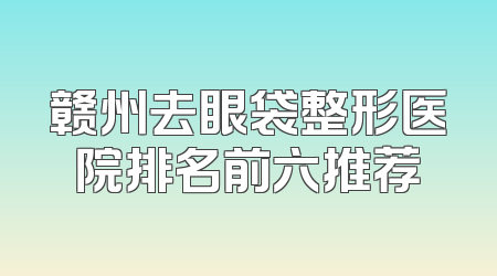 赣州去眼袋整形医院排名前六推荐