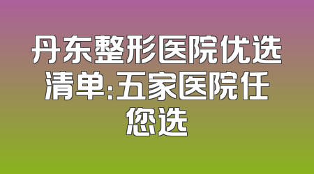 丹东整形医院优选清单：五家医院任您选