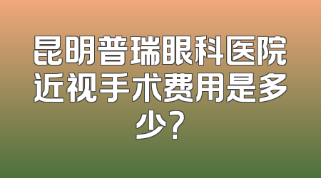 昆明普瑞眼科医院近视手术费用是多少？