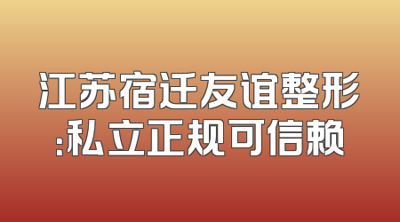 江苏宿迁友谊整形：私立正规可信赖