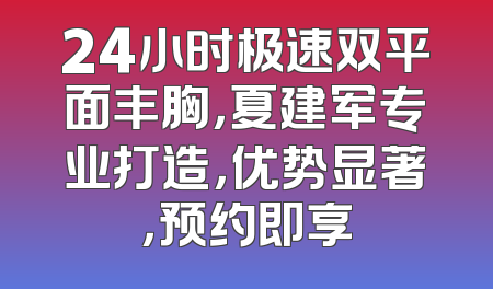 24小时极速双平面丰胸，夏建军专业打造，优势显著，预约即享