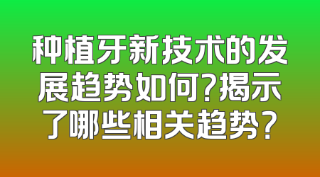 种植牙新技术的发展趋势如何？揭示了哪些相关趋势？