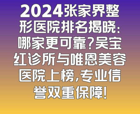 2024张家界整形医院排名揭晓：哪家更可靠？吴宝红诊所与唯恩美容医院上榜，专业信誉双重保障！