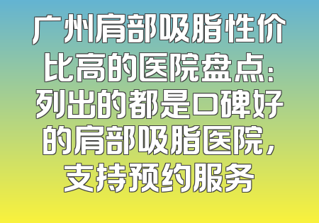 广州肩部吸脂性价比高的医院盘点：列出的都是口碑好的肩部吸脂医院，支持预约服务