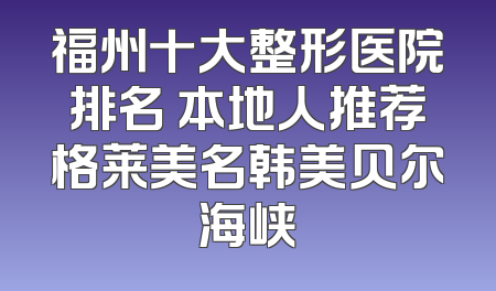 福州十大整形医院排名 本地人推荐格莱美名韩美贝尔海峡