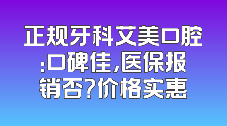 正规牙科艾美口腔：口碑佳，医保报销否？价格实惠