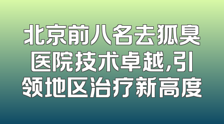 北京前八名去狐臭医院技术卓越，引领地区治疗新高度