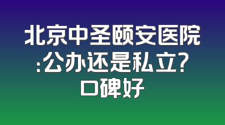北京中圣颐安医院：公办还是私立？口碑好