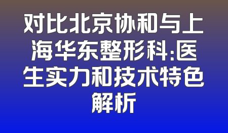 对比北京协和与上海华东整形科：医生实力和技术特色解析