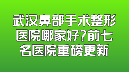 武汉鼻部手术整形医院哪家好？前七名医院重磅更新