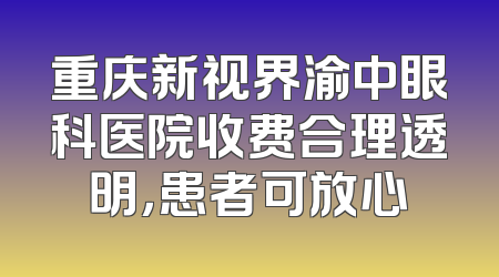 重庆新视界渝中眼科医院收费合理透明，患者可放心