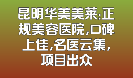 昆明华美美莱：正规美容医院，口碑上佳，名医云集，项目出众