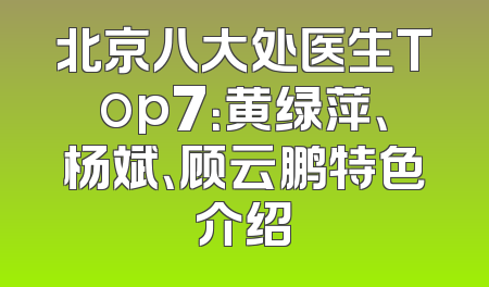 北京八大处医生Top7：黄绿萍、杨斌、顾云鹏特色介绍