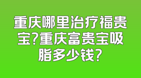 重庆哪里治疗福贵宝？重庆富贵宝吸脂多少钱？