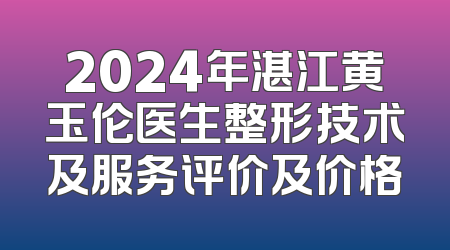 2024年湛江黄玉伦医生整形技术及服务评价及价格