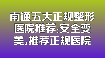 南通五大正规整形医院推荐：安全变美，推荐正规医院