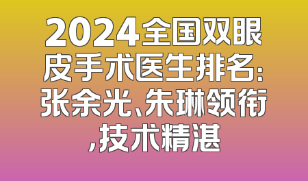 2024全国双眼皮手术医生排名：张余光、朱琳领衔，技术精湛
