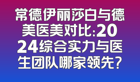 常德伊丽莎白与德美医美对比：2024综合实力与医生团队哪家领先？