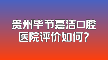 贵州毕节嘉洁口腔医院评价如何？