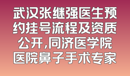 武汉张继强医生预约挂号流程及资质公开，同济医学院医院鼻子手术专家