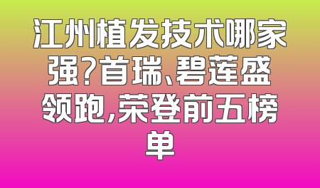 江州植发技术哪家强？首瑞、碧莲盛领跑，荣登前五榜单