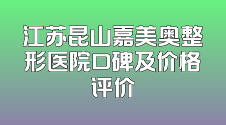 江苏昆山嘉美奥整形医院口碑及价格评价
