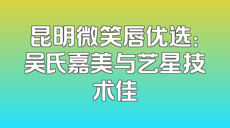 昆明微笑唇优选：吴氏嘉美与艺星技术佳