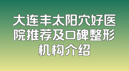 大连丰太阳穴好医院推荐及口碑整形机构介绍