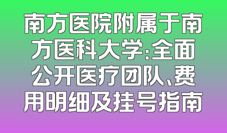 南方医院附属于南方医科大学：全面公开医疗团队、费用明细及挂号指南