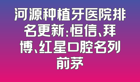 河源种植牙医院排名更新：恒信、拜博、红星口腔名列前茅