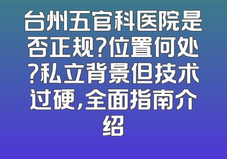 台州五官科医院是否正规？位置何处？私立背景但技术过硬，全面指南介绍