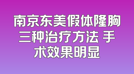南京东美假体隆胸三种治疗方法 手术效果明显