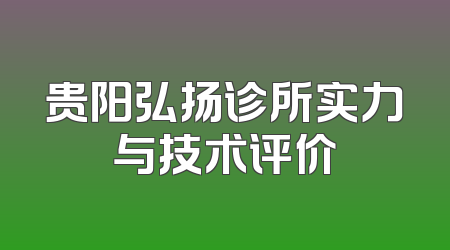 贵阳弘扬诊所实力与技术评价