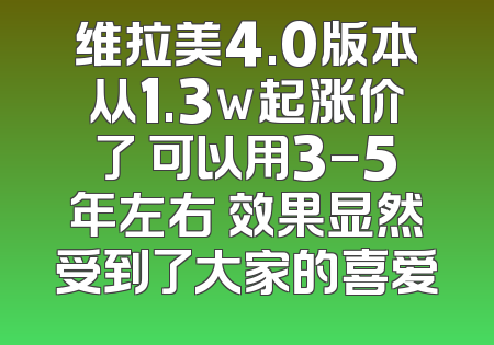 维拉美4.0版本从1.3w起涨价了 可以用3-5年左右 效果显然受到了大家的喜爱