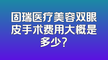固瑞医疗美容双眼皮手术费用大概是多少？
