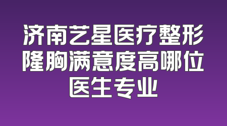 济南艺星医疗整形隆胸满意度高哪位医生专业