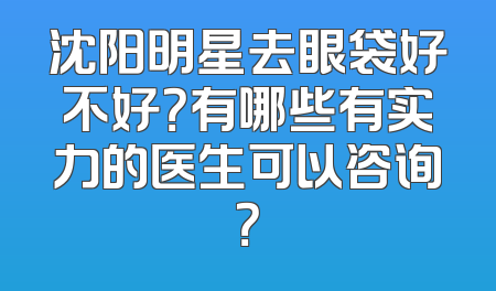 沈阳明星去眼袋好不好？有哪些有实力的医生可以咨询？